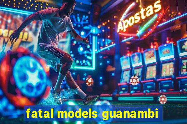 fatal models guanambi